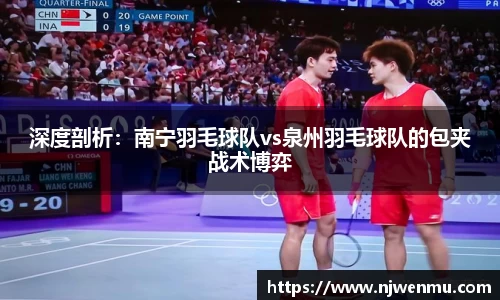 深度剖析：南宁羽毛球队vs泉州羽毛球队的包夹战术博弈