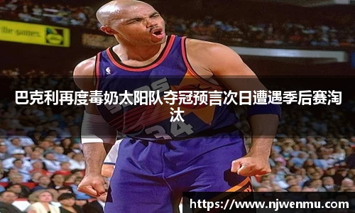 巴克利再度毒奶太阳队夺冠预言次日遭遇季后赛淘汰