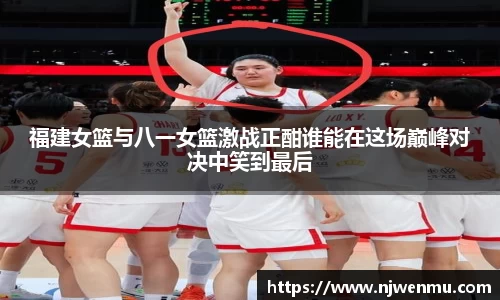 福建女篮与八一女篮激战正酣谁能在这场巅峰对决中笑到最后